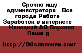 Срочно ищу администратора - Все города Работа » Заработок в интернете   . Ненецкий АО,Верхняя Пеша д.